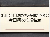 乐山金口河农校在哪里报名(金口河农校报名点)