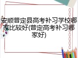安顺普定县高考补习学校哪家比较好(普定高考补习哪家好)