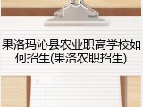 果洛玛沁县农业职高学校如何招生(果洛农职招生)