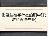 财经技校学什么的职中好(财经职校专业)