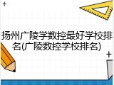扬州广陵学数控最好学校排名(广陵数控学校排名)