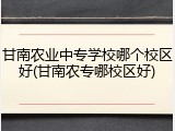 甘南农业中专学校哪个校区好(甘南农专哪校区好)