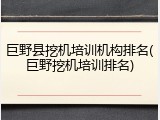 巨野县挖机培训机构排名(巨野挖机培训排名)