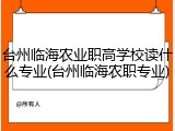 台州临海农业职高学校读什么专业(台州临海农职专业)