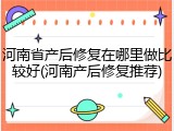 河南省产后修复在哪里做比较好(河南产后修复推荐)