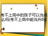 考不上高中的孩子可以当兵么吗(考不上高中能当兵吗)