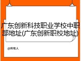 广东创新科技职业学校中职部地址(广东创新职校地址)