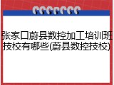 张家口蔚县数控加工培训班技校有哪些(蔚县数控技校)
