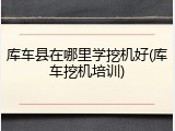 库车县在哪里学挖机好(库车挖机培训)