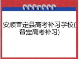 安顺普定县高考补习学校(普定高考补习)