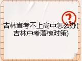 吉林省考不上高中怎么办(吉林中考落榜对策)