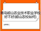青岛崂山农业技术职业学校好不好(崂山农校如何)