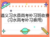 遵义习水县高考补习班收费(习水高考补习费用)