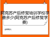 阿克苏产后修复培训学校学费多少(阿克苏产后修复学费)