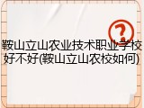 鞍山立山农业技术职业学校好不好(鞍山立山农校如何)