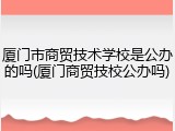厦门市商贸技术学校是公办的吗(厦门商贸技校公办吗)