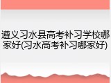 遵义习水县高考补习学校哪家好(习水高考补习哪家好)