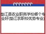 垫江县农业职高学校哪个专业好(垫江农职校优势专业)