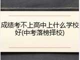 成绩考不上高中上什么学校好(中考落榜择校)