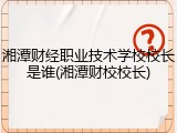 湘潭财经职业技术学校校长是谁(湘潭财校校长)