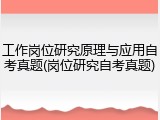 工作岗位研究原理与应用自考真题(岗位研究自考真题)