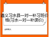 遵义习水县一对一补习班价格(习水一对一补课价)