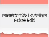 内向的女生选什么专业(内向女生专业)