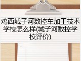 鸡西城子河数控车加工技术学校怎么样(城子河数控学校评价)