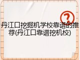 丹江口挖掘机学校靠谱的推荐(丹江口靠谱挖机校)