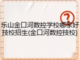 乐山金口河数控学校哪家好技校招生(金口河数控技校)