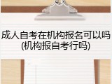 成人自考在机构报名可以吗(机构报自考行吗)