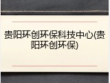 贵阳环创环保科技中心(贵阳环创环保)