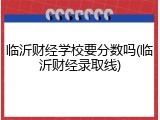 临沂财经学校要分数吗(临沂财经录取线)