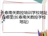 长春南关数控培训学校地址在哪里(长春南关数控学校地址)
