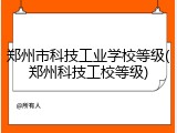 郑州市科技工业学校等级(郑州科技工校等级)