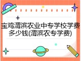 宝鸡渭滨农业中专学校学费多少钱(渭滨农专学费)
