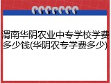 渭南华阴农业中专学校学费多少钱(华阴农专学费多少)