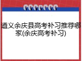 遵义余庆县高考补习推荐哪家(余庆高考补习)