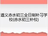 遵义赤水初三全日制补习学校(赤水初三补校)