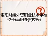 惠阳财经外贸职业技术学校校长(惠阳外贸校长)