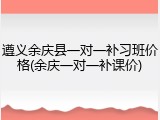 遵义余庆县一对一补习班价格(余庆一对一补课价)