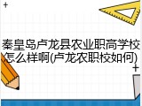 秦皇岛卢龙县农业职高学校怎么样啊(卢龙农职校如何)