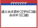 遵义余庆县补习学校口碑(余庆补习口碑)