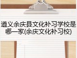遵义余庆县文化补习学校是哪一家(余庆文化补习校)