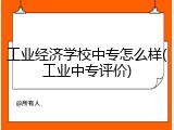 工业经济学校中专怎么样(工业中专评价)