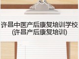 许昌中医产后康复培训学校(许昌产后康复培训)