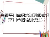 白银平川单招培训班哪家好(平川单招培训优选)