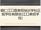 铜仁江口县单招培训学校正规学校有那些(江口单招学校)
