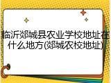 临沂郯城县农业学校地址在什么地方(郯城农校地址)