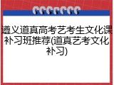 遵义道真高考艺考生文化课补习班推荐(道真艺考文化补习)
